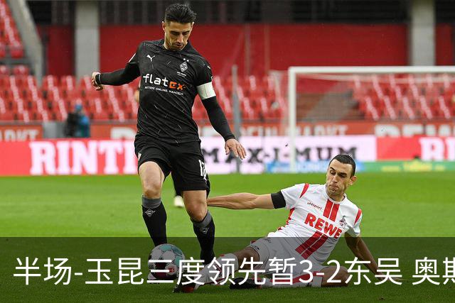 半场-玉昆三度领先暂3-2东吴 奥斯卡点射双响费尔南多破门+造点
