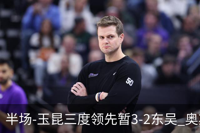 半场-玉昆三度领先暂3-2东吴 奥斯卡点射双响费尔南多破门+造点